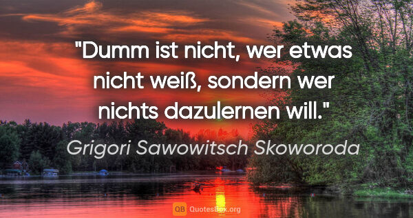 Grigori Sawowitsch Skoworoda Zitat: "Dumm ist nicht, wer etwas nicht weiß,
sondern wer nichts..."