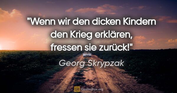 Georg Skrypzak Zitat: "Wenn wir den dicken Kindern den Krieg erklären, fressen sie..."