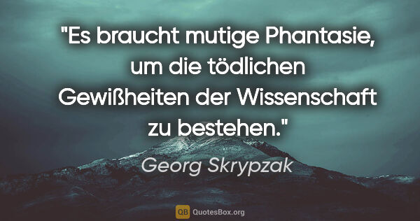 Georg Skrypzak Zitat: "Es braucht mutige Phantasie, um die tödlichen Gewißheiten der..."
