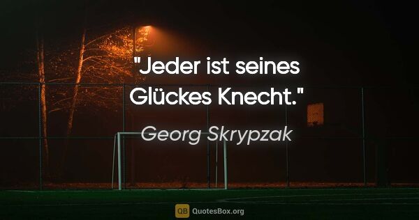 Georg Skrypzak Zitat: "Jeder ist seines Glückes Knecht."