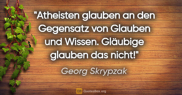 Georg Skrypzak Zitat: "Atheisten glauben an den Gegensatz von Glauben und Wissen...."
