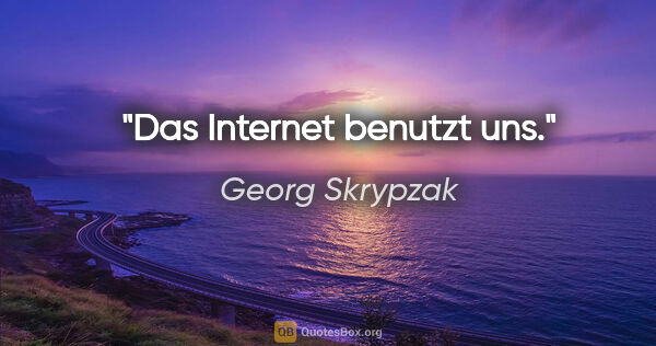 Georg Skrypzak Zitat: "Das Internet benutzt uns."