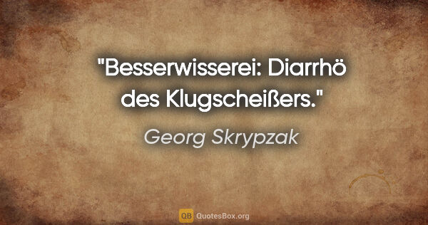 Georg Skrypzak Zitat: "Besserwisserei: Diarrhö des Klugscheißers."