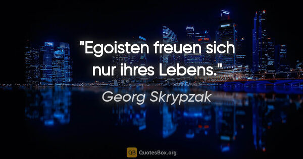 Georg Skrypzak Zitat: "Egoisten freuen sich nur ihres Lebens."