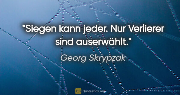 Georg Skrypzak Zitat: "Siegen kann jeder. Nur Verlierer sind auserwählt."