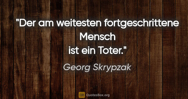 Georg Skrypzak Zitat: "Der am weitesten fortgeschrittene Mensch ist ein Toter."