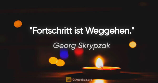 Georg Skrypzak Zitat: "Fortschritt ist Weggehen."