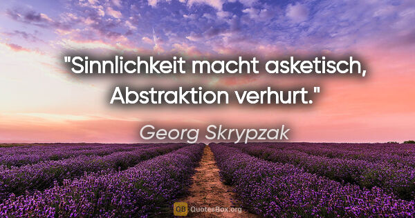 Georg Skrypzak Zitat: "Sinnlichkeit macht asketisch, Abstraktion verhurt."