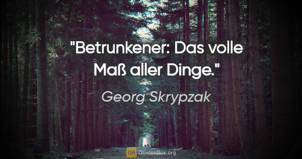 Georg Skrypzak Zitat: "Betrunkener: Das volle Maß aller Dinge."
