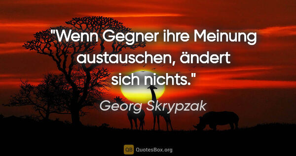 Georg Skrypzak Zitat: "Wenn Gegner ihre Meinung austauschen, ändert sich nichts."