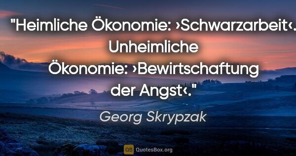 Georg Skrypzak Zitat: "Heimliche Ökonomie: ›Schwarzarbeit‹.
Unheimliche Ökonomie:..."