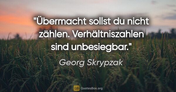 Georg Skrypzak Zitat: "Übermacht sollst du nicht zählen.
Verhältniszahlen sind..."