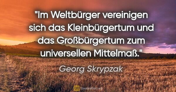 Georg Skrypzak Zitat: "Im Weltbürger vereinigen sich das Kleinbürgertum und das..."