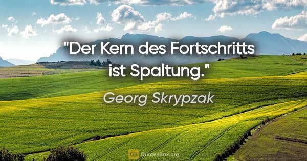 Georg Skrypzak Zitat: "Der Kern des Fortschritts ist Spaltung."