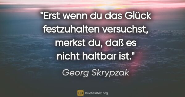 Georg Skrypzak Zitat: "Erst wenn du das Glück festzuhalten versuchst, merkst du, daß..."