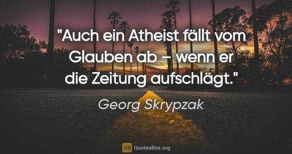 Georg Skrypzak Zitat: "Auch ein Atheist fällt vom Glauben ab –
wenn er die Zeitung..."