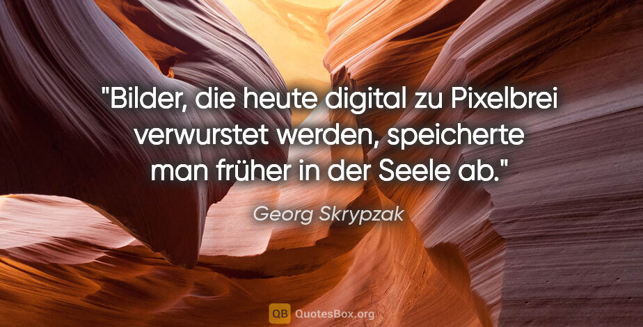 Georg Skrypzak Zitat: "Bilder, die heute digital zu Pixelbrei verwurstet werden,..."