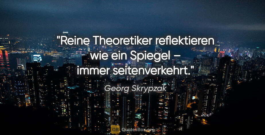 Georg Skrypzak Zitat: "Reine Theoretiker reflektieren wie ein Spiegel – immer..."