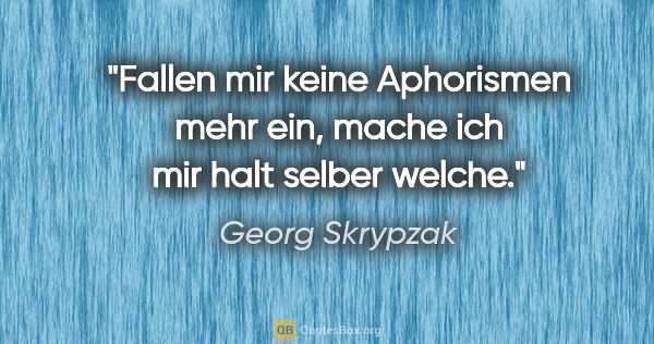 Georg Skrypzak Zitat: "Fallen mir keine Aphorismen mehr ein,
mache ich mir halt..."