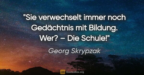 Georg Skrypzak Zitat: "Sie verwechselt immer noch Gedächtnis mit Bildung. Wer? – Die..."
