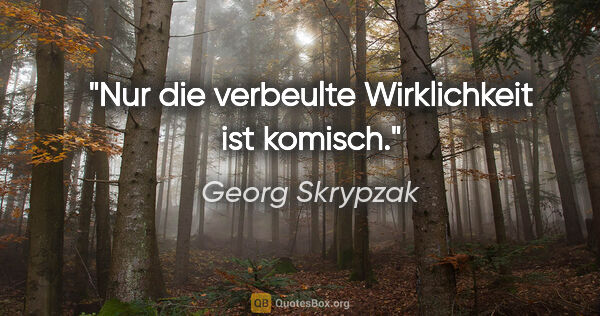 Georg Skrypzak Zitat: "Nur die verbeulte Wirklichkeit ist komisch."