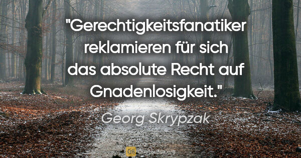 Georg Skrypzak Zitat: "Gerechtigkeitsfanatiker reklamieren für sich das absolute..."