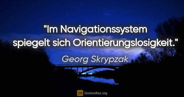Georg Skrypzak Zitat: "Im Navigationssystem spiegelt sich Orientierungslosigkeit."