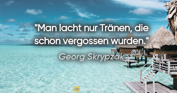 Georg Skrypzak Zitat: "Man lacht nur Tränen, die schon vergossen wurden."