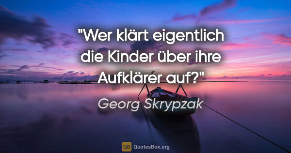 Georg Skrypzak Zitat: "Wer klärt eigentlich die Kinder über ihre Aufklärer auf?"
