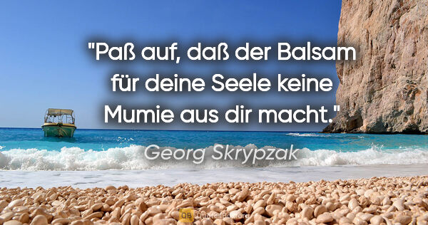 Georg Skrypzak Zitat: "Paß auf, daß der Balsam für deine Seele
keine Mumie aus dir..."