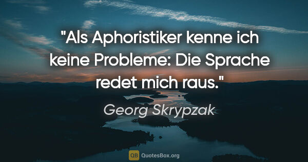 Georg Skrypzak Zitat: "Als Aphoristiker kenne ich keine Probleme:
Die Sprache redet..."