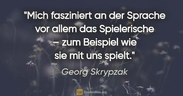 Georg Skrypzak Zitat: "Mich fasziniert an der Sprache vor allem das Spielerische –..."