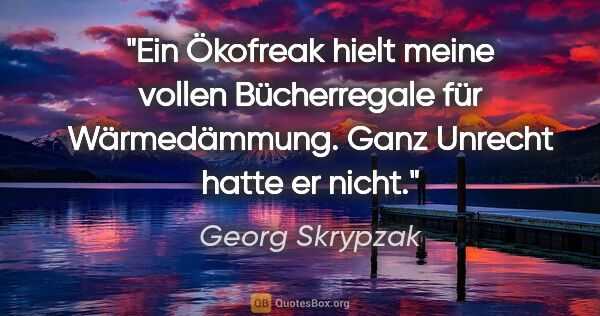 Georg Skrypzak Zitat: "Ein Ökofreak hielt meine vollen Bücherregale für Wärmedämmung...."