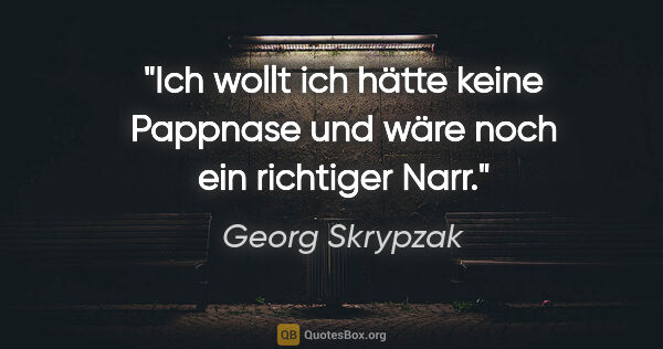 Georg Skrypzak Zitat: "Ich wollt ich hätte keine Pappnase
und wäre noch ein richtiger..."
