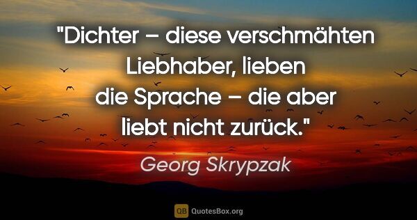 Georg Skrypzak Zitat: "Dichter – diese verschmähten Liebhaber, lieben die Sprache –..."