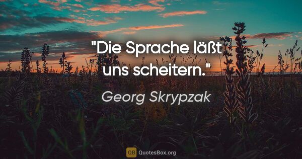 Georg Skrypzak Zitat: "Die Sprache läßt uns scheitern."