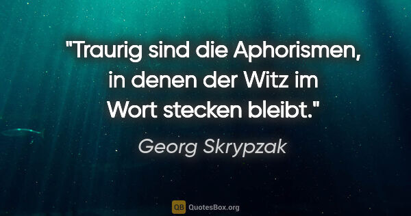 Georg Skrypzak Zitat: "Traurig sind die Aphorismen, in denen der Witz im Wort stecken..."