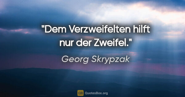 Georg Skrypzak Zitat: "Dem Verzweifelten hilft nur der Zweifel."