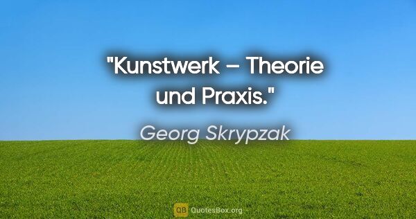 Georg Skrypzak Zitat: "Kunstwerk – Theorie und Praxis."