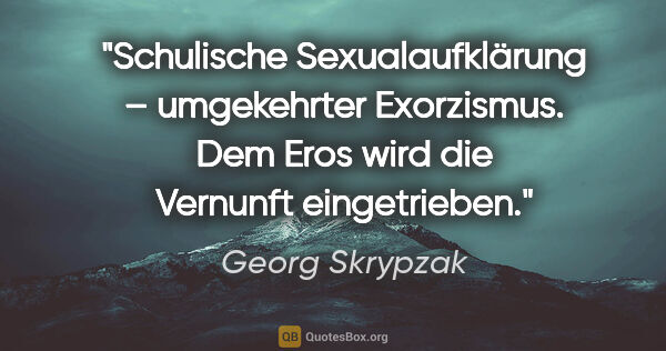 Georg Skrypzak Zitat: "Schulische Sexualaufklärung – umgekehrter Exorzismus. Dem Eros..."