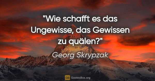 Georg Skrypzak Zitat: "Wie schafft es das Ungewisse, das Gewissen zu quälen?"