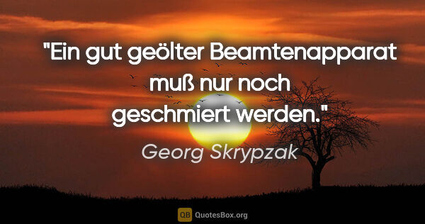 Georg Skrypzak Zitat: "Ein gut geölter Beamtenapparat muß nur noch geschmiert werden."