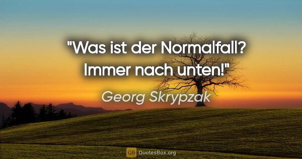 Georg Skrypzak Zitat: "Was ist der Normalfall? Immer nach unten!"