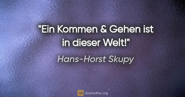 Hans-Horst Skupy Zitat: "Ein Kommen & Gehen ist in dieser Welt!"