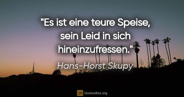 Hans-Horst Skupy Zitat: "Es ist eine teure Speise, sein Leid in sich hineinzufressen."