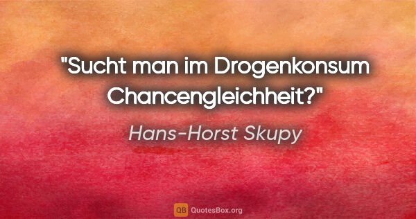 Hans-Horst Skupy Zitat: "Sucht man im Drogenkonsum Chancengleichheit?"