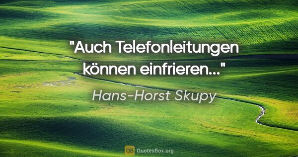 Hans-Horst Skupy Zitat: "Auch Telefonleitungen können einfrieren..."