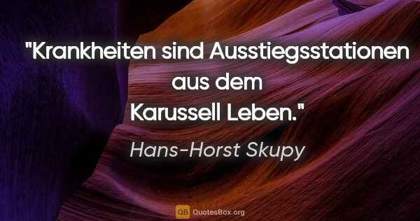 Hans-Horst Skupy Zitat: "Krankheiten sind Ausstiegsstationen aus dem Karussell Leben."