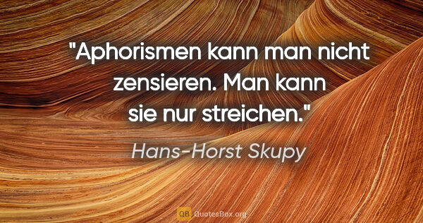 Hans-Horst Skupy Zitat: "Aphorismen kann man nicht zensieren. Man kann sie nur streichen."