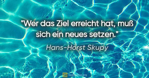 Hans-Horst Skupy Zitat: "Wer das Ziel erreicht hat,
muß sich ein neues setzen."